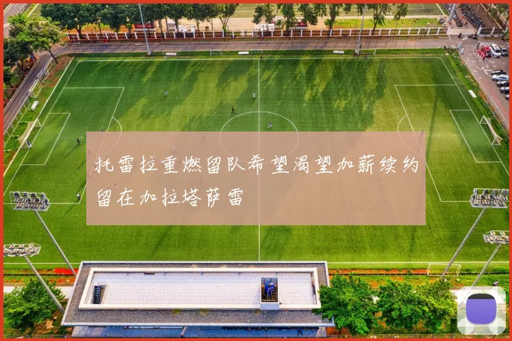 托雷拉重燃留队希望渴望加薪续约留在加拉塔萨雷