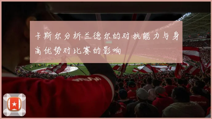 卡斯尔分析兰德尔的对抗能力与身高优势对比赛的影响