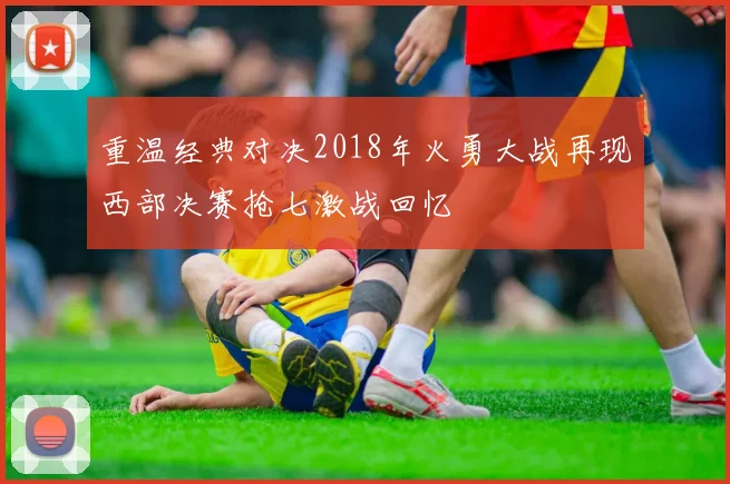 重温经典对决2018年火勇大战再现西部决赛抢七激战回忆