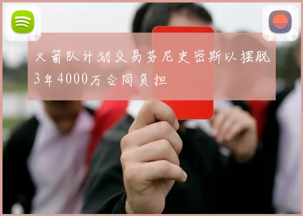火箭队计划交易芬尼史密斯以摆脱3年4000万合同负担