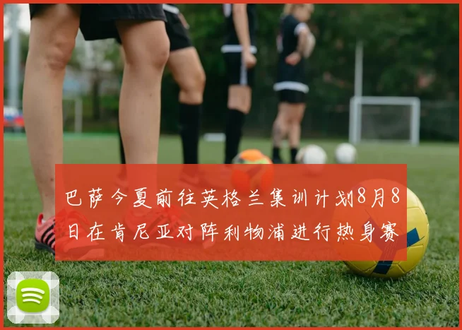 巴萨今夏前往英格兰集训计划8月8日在肯尼亚对阵利物浦进行热身赛