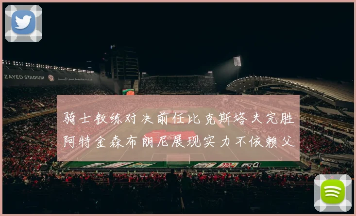 骑士教练对决前任比克斯塔夫完胜阿特金森布朗尼展现实力不依赖父亲
