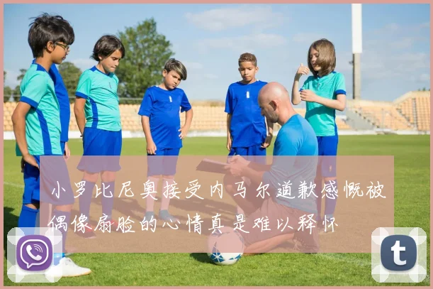 小罗比尼奥接受内马尔道歉感慨被偶像扇脸的心情真是难以释怀