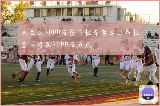 米兰以3000万签下拉齐奥后卫希拉皇马将获1500万分成