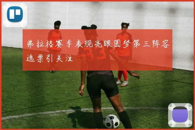 弗拉格赛季表现亮眼圆梦第三阵容选票引关注