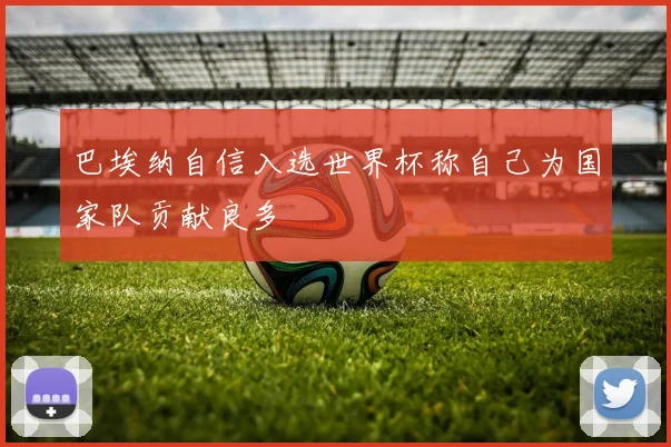 巴埃纳自信入选世界杯称自己为国家队贡献良多